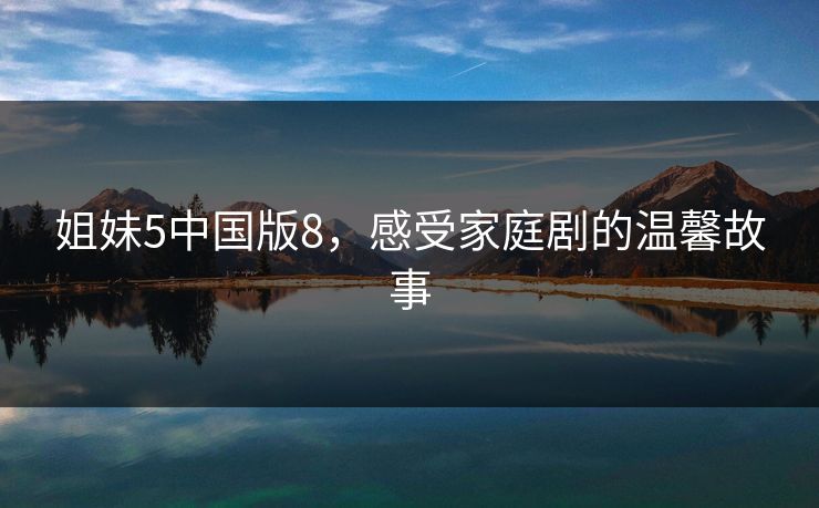 姐妹5中国版8，感受家庭剧的温馨故事