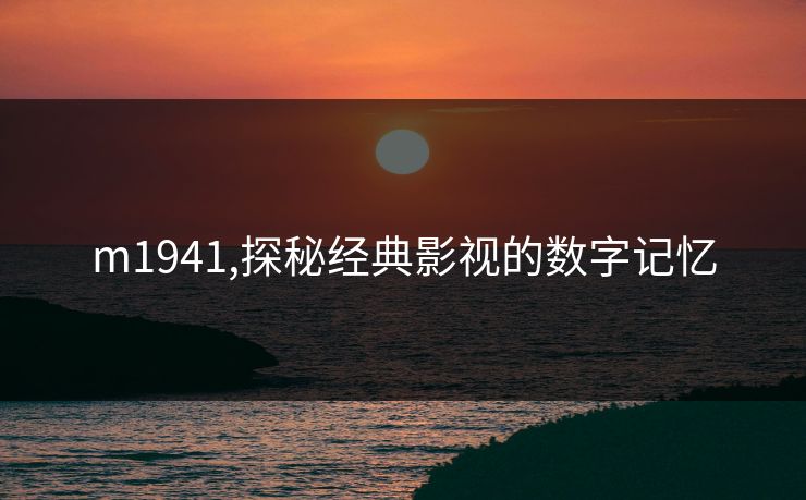 m1941,探秘经典影视的数字记忆 m1941,探秘经典影视的数字记忆