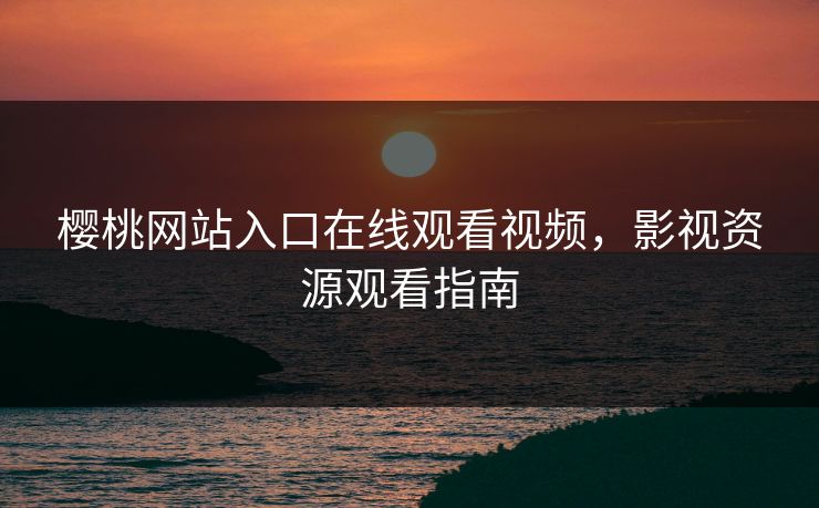 樱桃网站入口在线观看视频，影视资源观看指南
