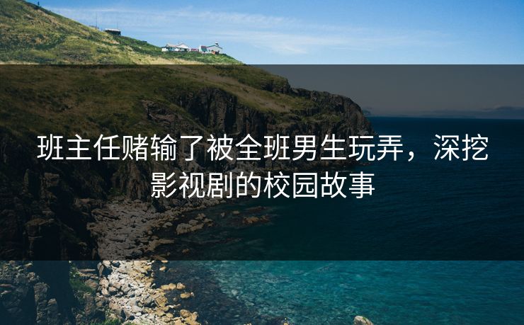 班主任赌输了被全班男生玩弄，深挖影视剧的校园故事