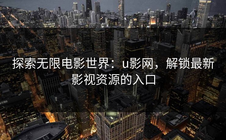 探索无限电影世界：u影网，解锁最新影视资源的入口