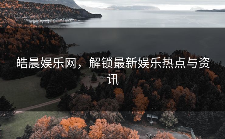 皓晨娱乐网，解锁最新娱乐热点与资讯
