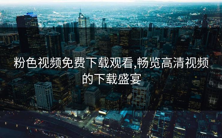 粉色视频免费下载观看,畅览高清视频的下载盛宴