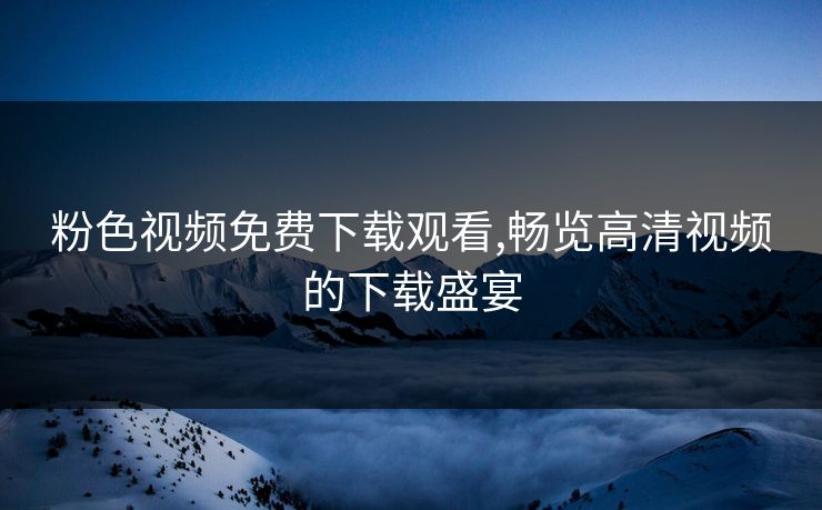 粉色视频免费下载观看,畅览高清视频的下载盛宴