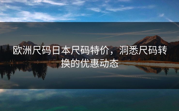 欧洲尺码日本尺码特价，洞悉尺码转换的优惠动态