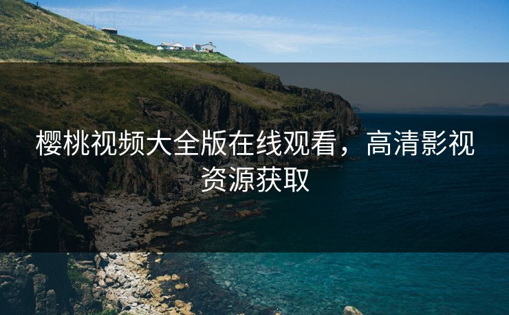 樱桃视频大全版在线观看，高清影视资源获取
