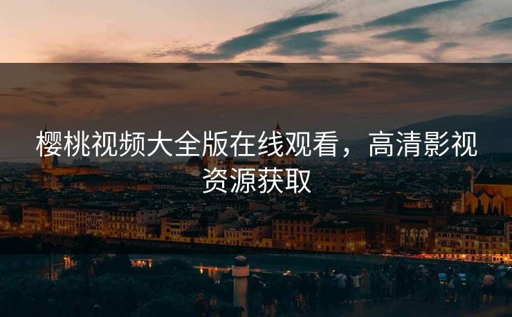 樱桃视频大全版在线观看，高清影视资源获取