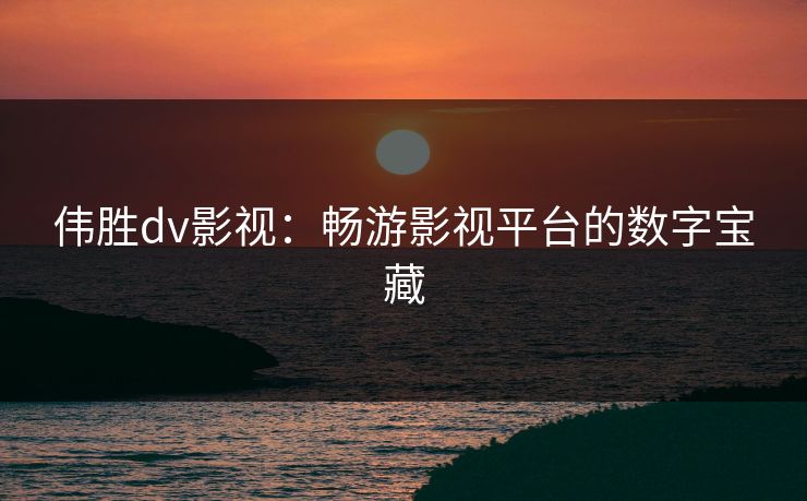 伟胜dv影视：畅游影视平台的数字宝藏