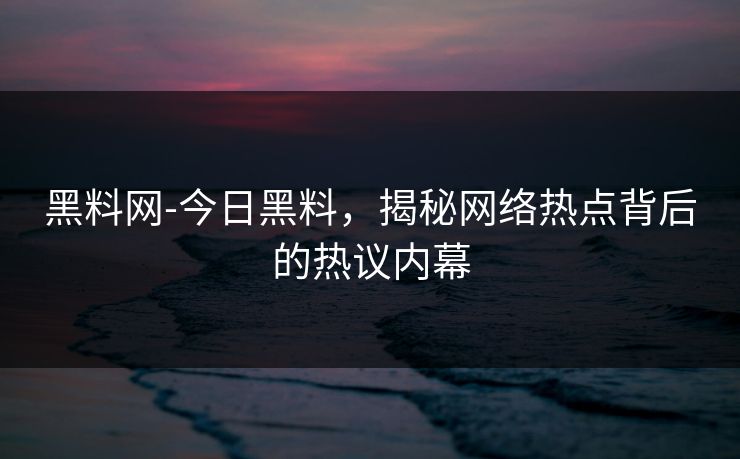 黑料网-今日黑料，揭秘网络热点背后的热议内幕