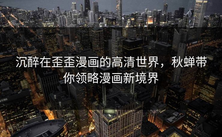 沉醉在歪歪漫画的高清世界，秋蝉带你领略漫画新境界