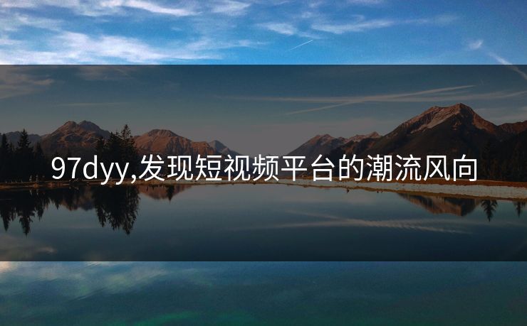 97dyy,发现短视频平台的潮流风向