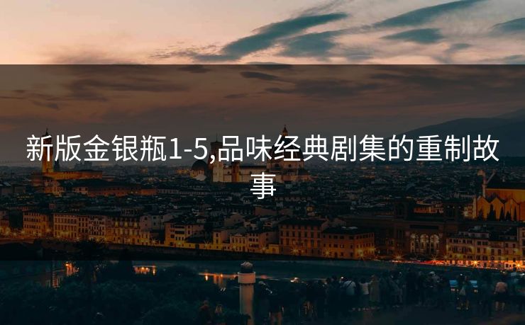 新版金银瓶1-5,品味经典剧集的重制故事
