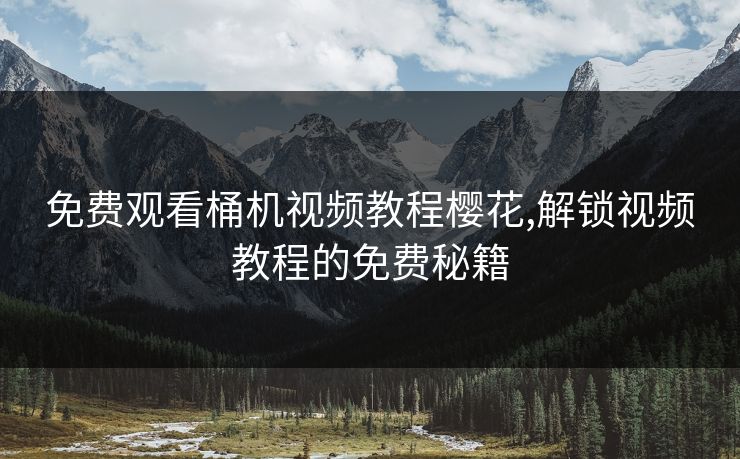 免费观看桶机视频教程樱花,解锁视频教程的免费秘籍