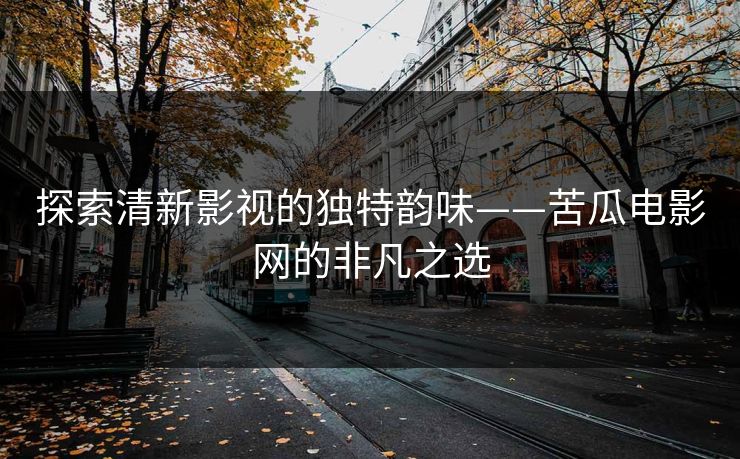 探索清新影视的独特韵味——苦瓜电影网的非凡之选