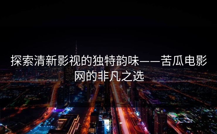探索清新影视的独特韵味——苦瓜电影网的非凡之选