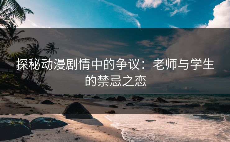 探秘动漫剧情中的争议：老师与学生的禁忌之恋