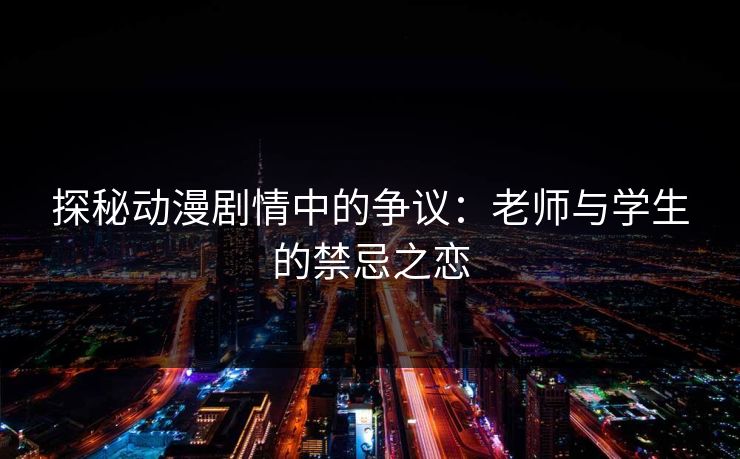 探秘动漫剧情中的争议：老师与学生的禁忌之恋