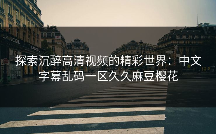 探索沉醉高清视频的精彩世界：中文字幕乱码一区久久麻豆樱花