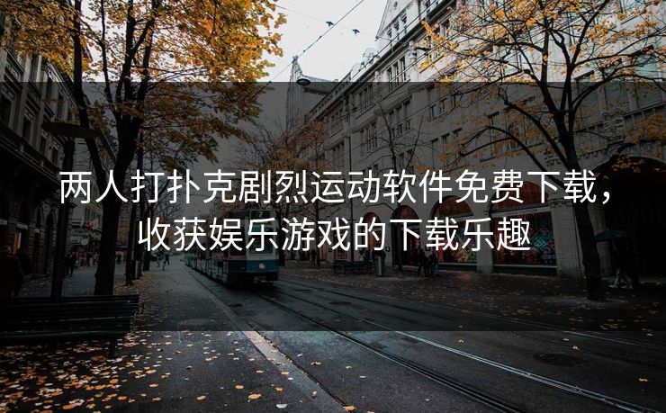 两人打扑克剧烈运动软件免费下载，收获娱乐游戏的下载乐趣