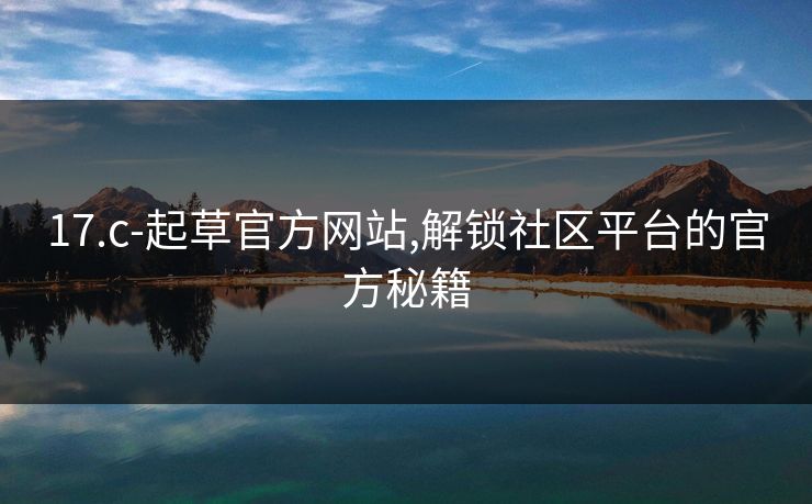 17.c-起草官方网站,解锁社区平台的官方秘籍 17.c-起草官方网站,解锁社区平台的官方秘籍
