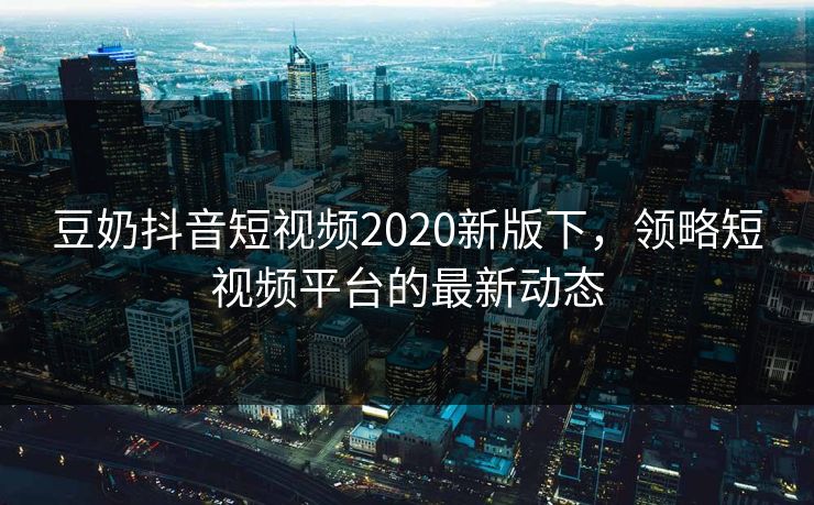 豆奶抖音短视频2020新版下，领略短视频平台的最新动态