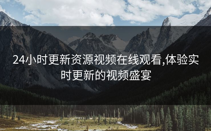 24小时更新资源视频在线观看,体验实时更新的视频盛宴 24小时更新资源视频在线观看,体验实时更新的视频盛宴