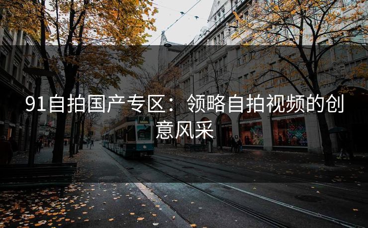 91自拍国产专区:领略自拍视频的创意风采 91自拍国产专区:领略自拍视频的创意风采