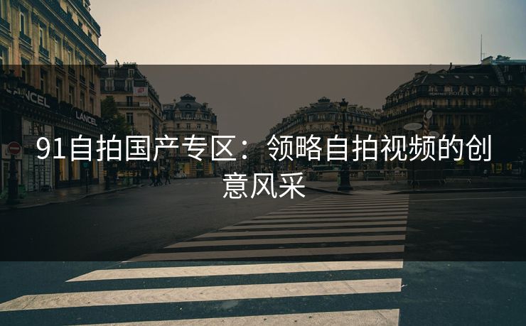 91自拍国产专区:领略自拍视频的创意风采 91自拍国产专区:领略自拍视频的创意风采