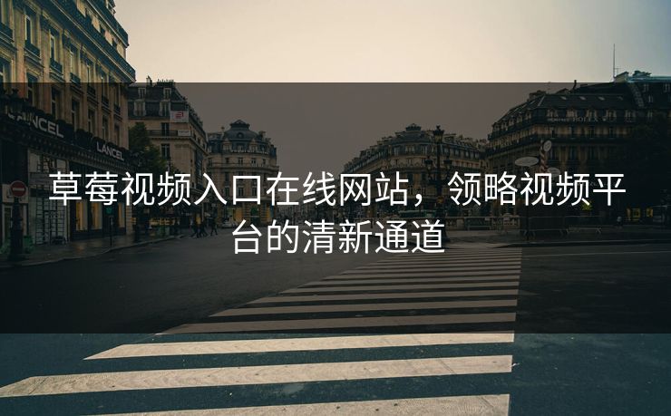 草莓视频入口在线网站,领略视频平台的清新通道 草莓视频入口在线网站,领略视频平台的清新通道