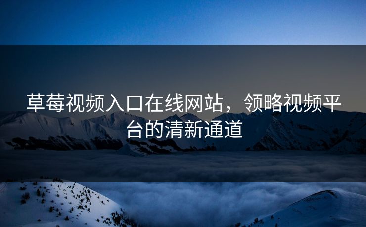 草莓视频入口在线网站,领略视频平台的清新通道 草莓视频入口在线网站,领略视频平台的清新通道