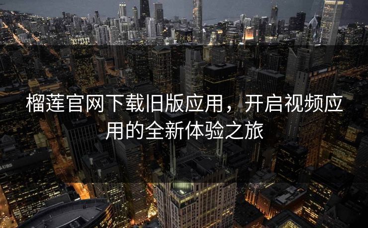 榴莲官网下载旧版应用，开启视频应用的全新体验之旅