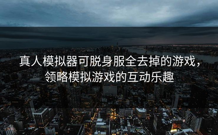 真人模拟器可脱身服全去掉的游戏,领略模拟游戏的互动乐趣 真人模拟器可脱身服全去掉的游戏,领略模拟游戏的互动乐趣
