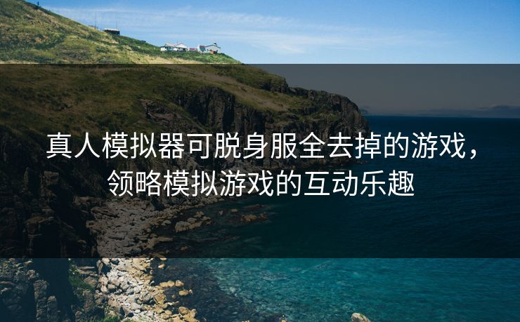 真人模拟器可脱身服全去掉的游戏,领略模拟游戏的互动乐趣 真人模拟器可脱身服全去掉的游戏,领略模拟游戏的互动乐趣