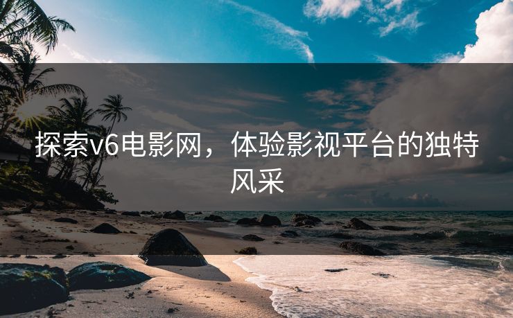 探索v6电影网，体验影视平台的独特风采