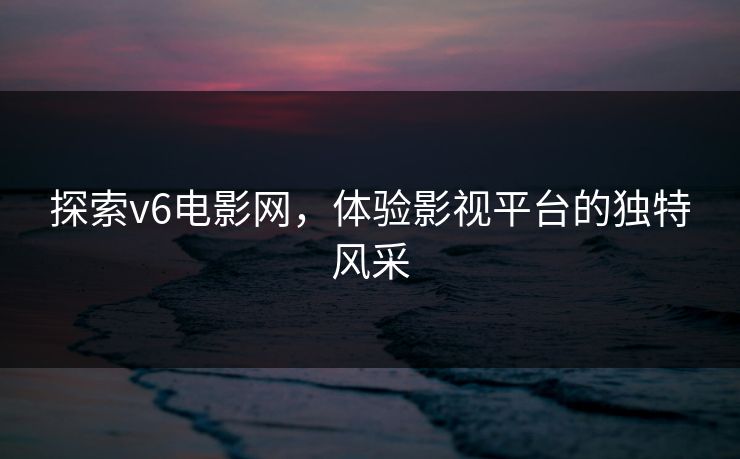 探索v6电影网，体验影视平台的独特风采