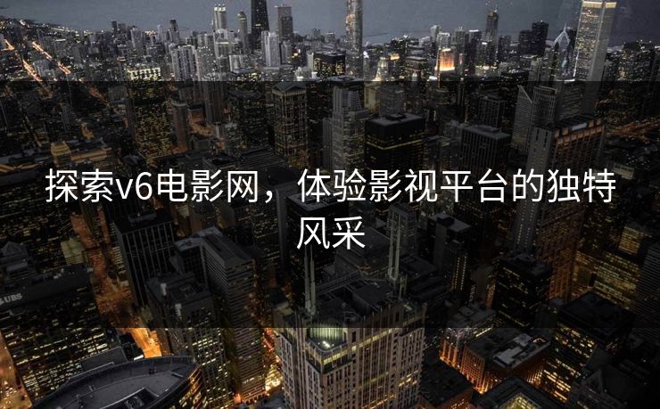 探索v6电影网，体验影视平台的独特风采