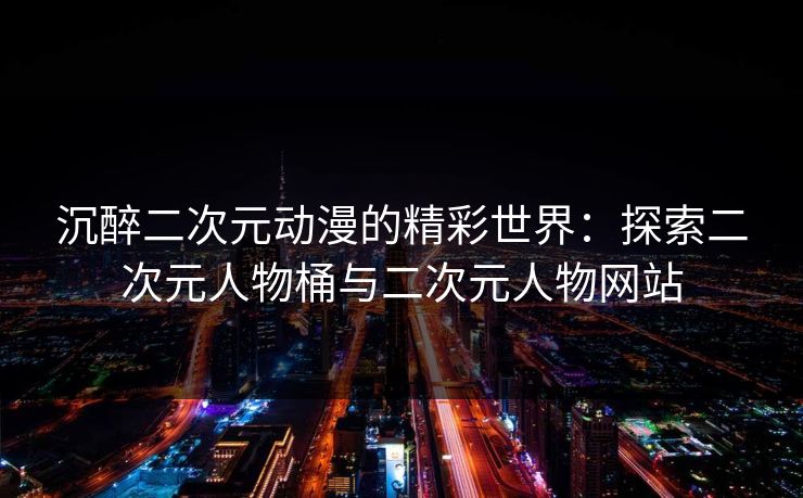 沉醉二次元动漫的精彩世界：探索二次元人物桶与二次元人物网站