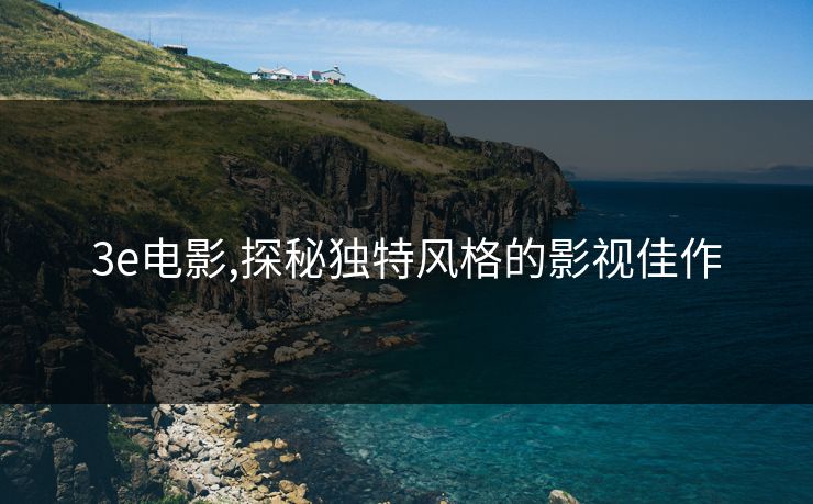3e电影,探秘独特风格的影视佳作 3e电影,探秘独特风格的影视佳作