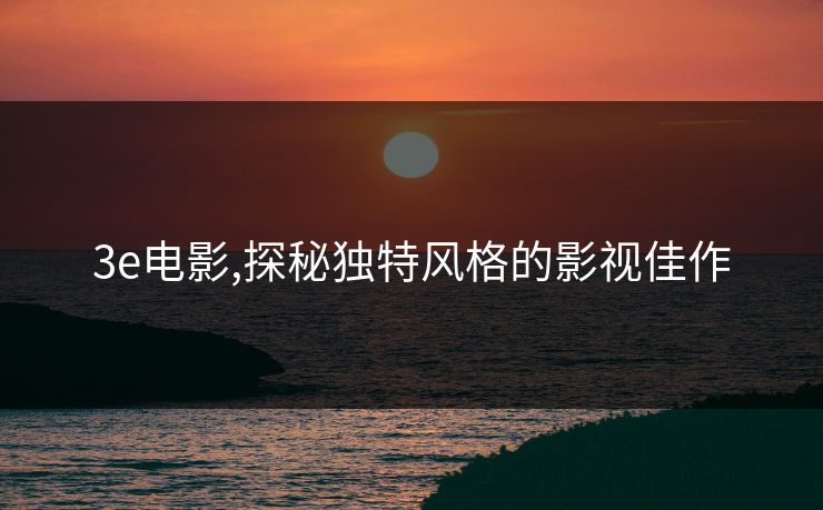 3e电影,探秘独特风格的影视佳作 3e电影,探秘独特风格的影视佳作