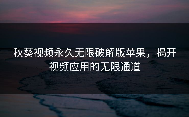 秋葵视频永久无限破解版苹果,揭开视频应用的无限通道 秋葵视频永久无限破解版苹果,揭开视频应用的无限通道