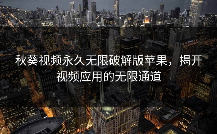 秋葵视频永久无限破解版苹果,揭开视频应用的无限通道 秋葵视频永久无限破解版苹果,揭开视频应用的无限通道