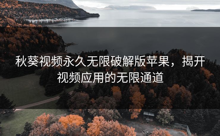 秋葵视频永久无限破解版苹果,揭开视频应用的无限通道 秋葵视频永久无限破解版苹果,揭开视频应用的无限通道