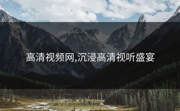 高清视频网,沉浸高清视听盛宴