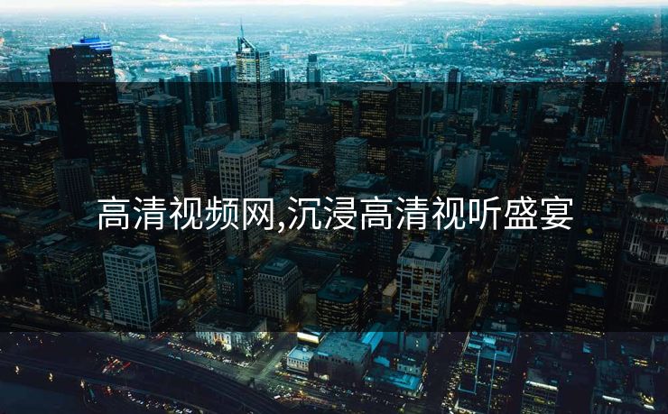 高清视频网,沉浸高清视听盛宴