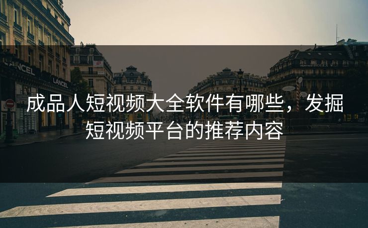 成品人短视频大全软件有哪些，发掘短视频平台的推荐内容