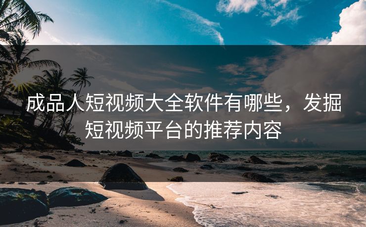 成品人短视频大全软件有哪些，发掘短视频平台的推荐内容