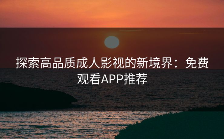 探索高品质成人影视的新境界:免费观看APP推荐 探索高品质成人影视的新境界:免费观看APP推荐