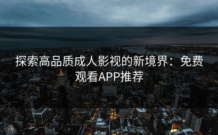 探索高品质成人影视的新境界:免费观看APP推荐 探索高品质成人影视的新境界:免费观看APP推荐