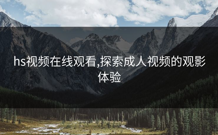 hs视频在线观看,探索成人视频的观影体验 hs视频在线观看,探索成人视频的观影体验