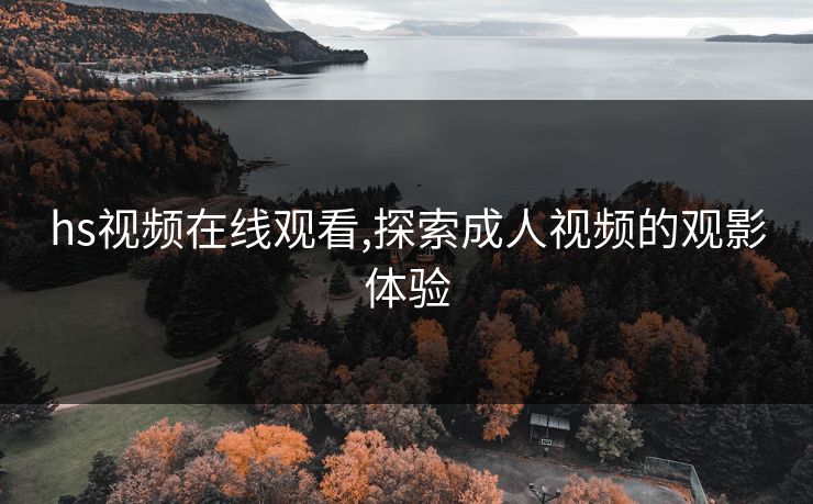 hs视频在线观看,探索成人视频的观影体验 hs视频在线观看,探索成人视频的观影体验